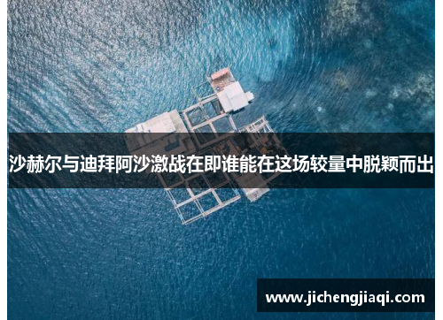沙赫尔与迪拜阿沙激战在即谁能在这场较量中脱颖而出