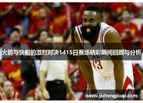 火箭与快船的激烈对决1415日赛场精彩瞬间回顾与分析
